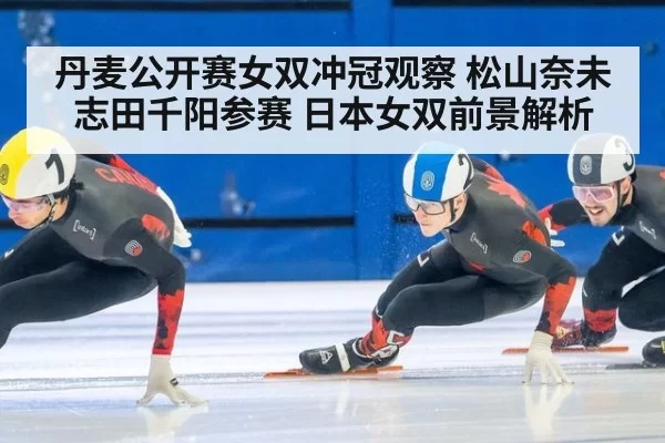 丹麦公开赛女双冲冠观察 松山奈未志田千阳参赛 日本女双前景解析