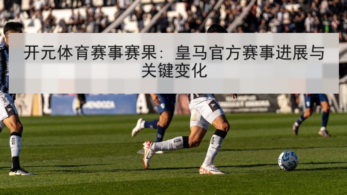 开元体育赛事赛果: 皇马官方赛事进展与关键变化
