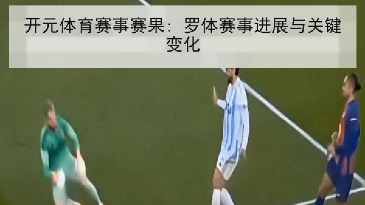 开元体育赛事赛果: 罗体赛事进展与关键变化